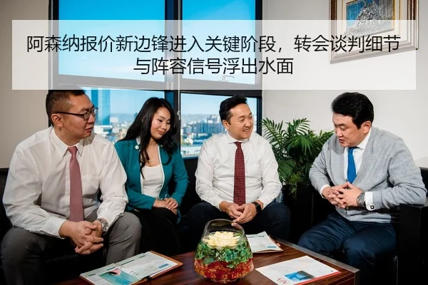 阿森纳报价新边锋进入关键阶段，转会谈判细节与阵容信号浮出水面